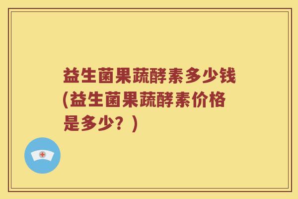 益生菌果蔬酵素多少钱(益生菌果蔬酵素价格是多少？)