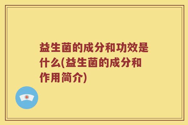 益生菌的成分和功效是什么(益生菌的成分和作用简介) 益生菌的成分和功效是什么(益生菌的成分和作用简介)