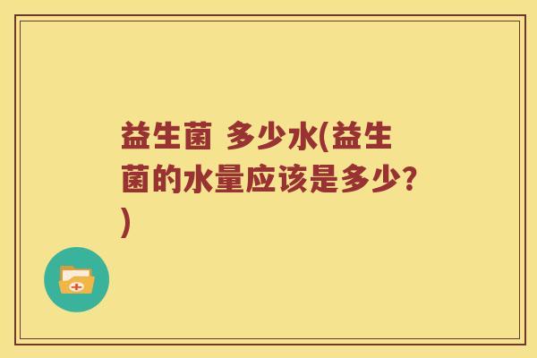 益生菌 多少水(益生菌的水量应该是多少？)