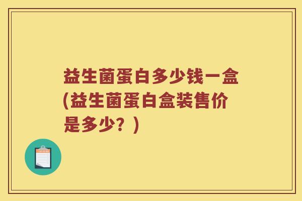 益生菌蛋白多少钱一盒(益生菌蛋白盒装售价是多少?) 益生菌蛋白多少钱一盒(益生菌蛋白盒装售价是多少?)
