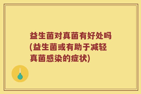 益生菌对真菌有好处吗(益生菌或有助于减轻真菌的症状) 益生菌对真菌有好处吗(益生菌或有助于减轻真菌的症状)