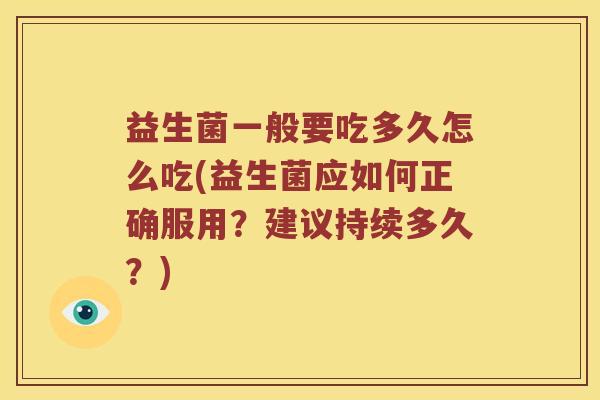 益生菌一般要吃多久怎么吃(益生菌应如何正确服用?建议持续多久?) 益生菌一般要吃多久怎么吃(益生菌应如何正确服用?建议持续多久?)