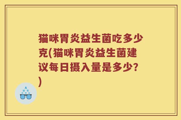 猫咪胃炎益生菌吃多少克(猫咪胃炎益生菌建议每日摄入量是多少？)