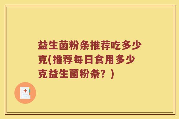 益生菌粉条推荐吃多少克(推荐每日食用多少克益生菌粉条？)