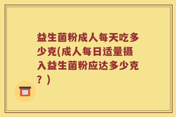 益生菌粉成人每天吃多少克(成人每日适量摄入益生菌粉应达多少克？)