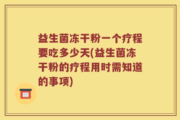 益生菌冻干粉一个疗程要吃多少天(益生菌冻干粉的疗程用时需知道的事项)
