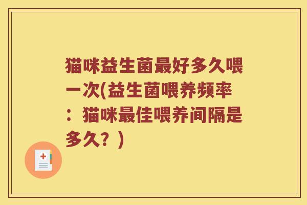 猫咪益生菌好多久喂一次(益生菌喂养频率:猫咪佳喂养间隔是多久?) 猫咪益生菌好多久喂一次(益生菌喂养频率:猫咪佳喂养间隔是多久?)
