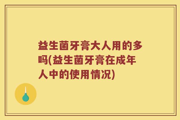 益生菌牙膏大人用的多吗(益生菌牙膏在成年人中的使用情况)