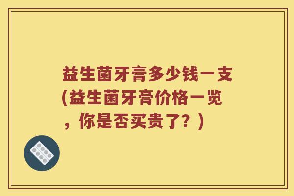 益生菌牙膏多少钱一支(益生菌牙膏价格一览，你是否买贵了？)