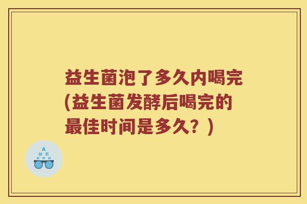 益生菌泡了多久内喝完(益生菌发酵后喝完的最佳时间是多久？)