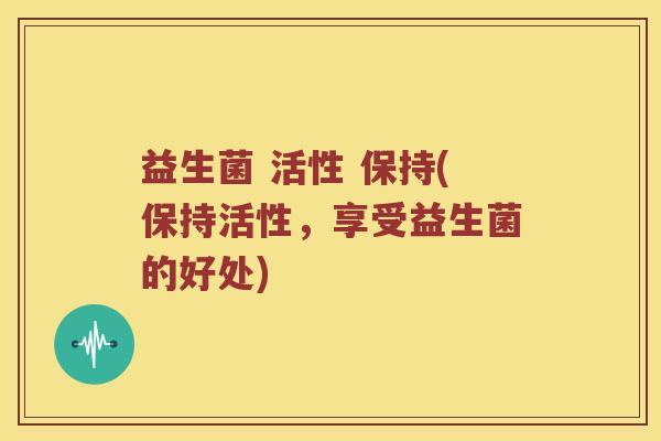 益生菌 活性 保持(保持活性，享受益生菌的好处)