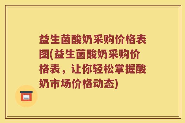 益生菌酸奶采购价格表图(益生菌酸奶采购价格表，让你轻松掌握酸奶市场价格动态)