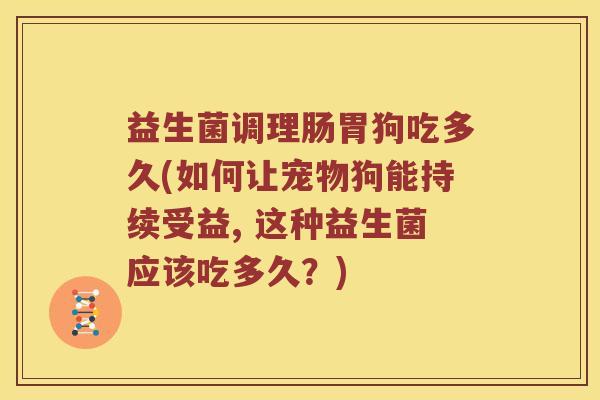 益生菌调理肠胃狗吃多久(如何让宠物狗能持续受益, 这种益生菌应该吃多久？)