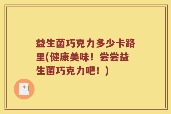 益生菌巧克力多少卡路里(健康美味！尝尝益生菌巧克力吧！)