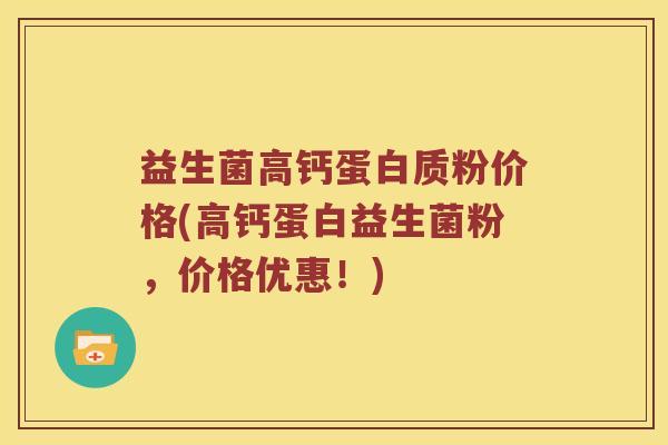益生菌高钙蛋白质粉价格(高钙蛋白益生菌粉，价格优惠！)