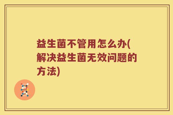 益生菌不管用怎么办(解决益生菌无效问题的方法)