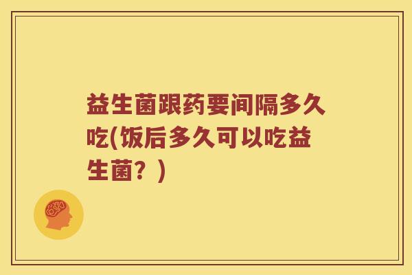 益生菌跟药要间隔多久吃(饭后多久可以吃益生菌？)