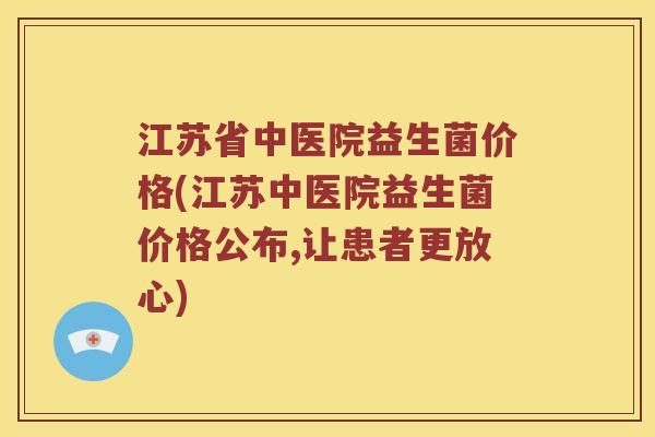 江苏省中医院益生菌价格(江苏中医院益生菌价格公布,让患者更放心)