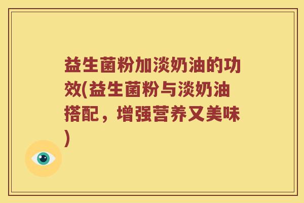 益生菌粉加淡奶油的功效(益生菌粉与淡奶油搭配，增强营养又美味)