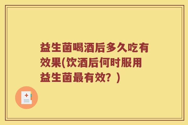 益生菌喝酒后多久吃有效果(饮酒后何时服用益生菌最有效？)