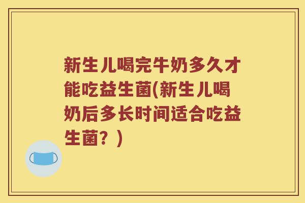 新生儿喝完牛奶多久才能吃益生菌(新生儿喝奶后多长时间适合吃益生菌？)