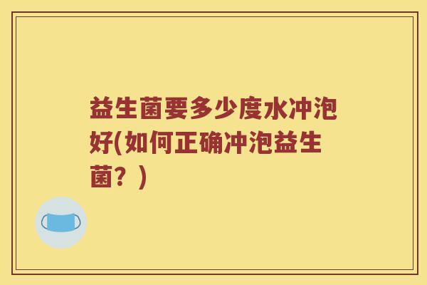 益生菌要多少度水冲泡好(如何正确冲泡益生菌?) 益生菌要多少度水冲泡好(如何正确冲泡益生菌?)
