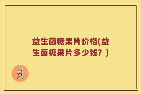 益生菌糖果片价格(益生菌糖果片多少钱？)