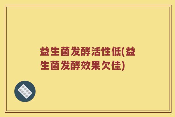 益生菌发酵活性低(益生菌发酵效果欠佳) 益生菌发酵活性低(益生菌发酵效果欠佳)