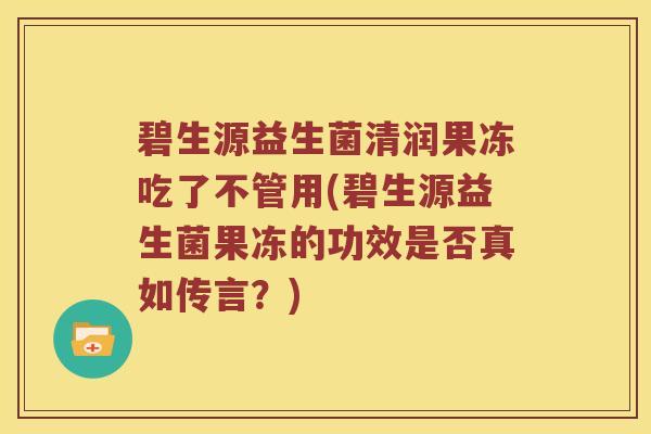 碧生源益生菌清润果冻吃了不管用(碧生源益生菌果冻的功效是否真如传言？)