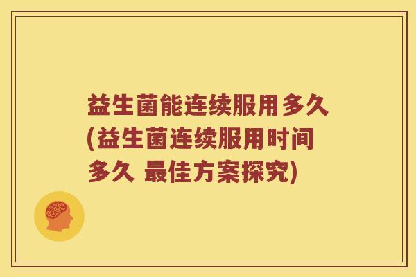 益生菌能连续服用多久(益生菌连续服用时间多久 最佳方案探究)
