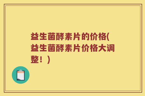 益生菌酵素片的价格(益生菌酵素片价格大调整！)