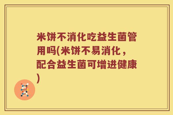米饼不消化吃益生菌管用吗(米饼不易消化，配合益生菌可增进健康)
