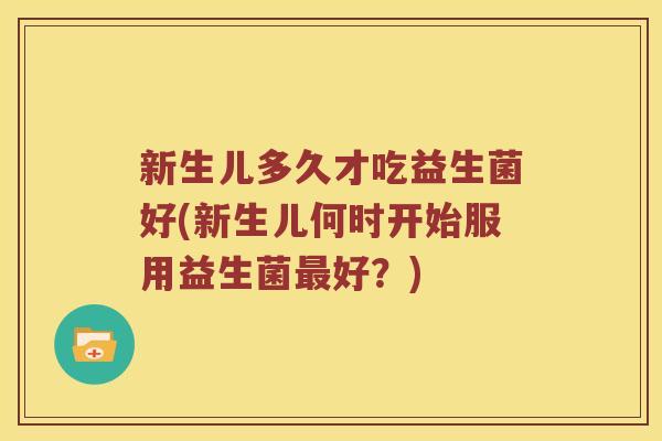 新生儿多久才吃益生菌好(新生儿何时开始服用益生菌最好？)
