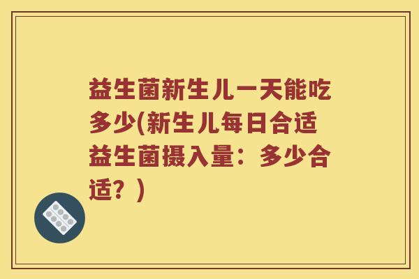 益生菌新生儿一天能吃多少(新生儿每日合适益生菌摄入量：多少合适？)