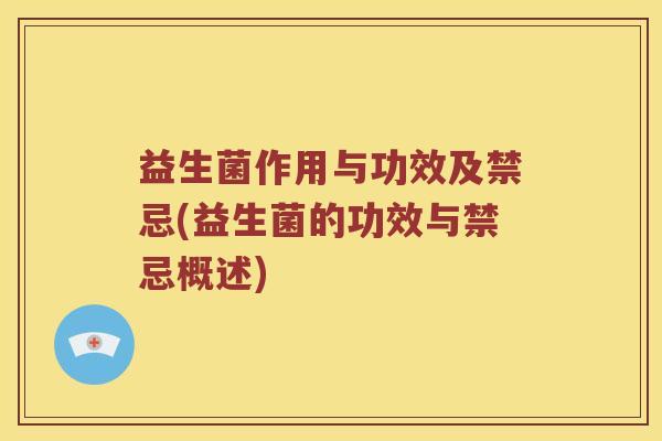益生菌作用与功效及禁忌(益生菌的功效与禁忌概述)