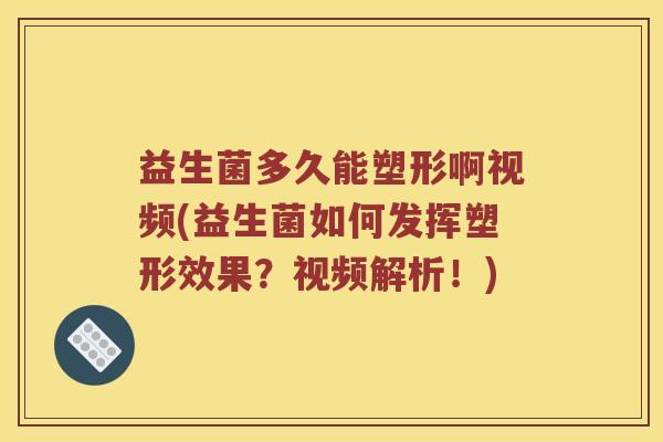 益生菌多久能塑形啊视频(益生菌如何发挥塑形效果？视频解析！)