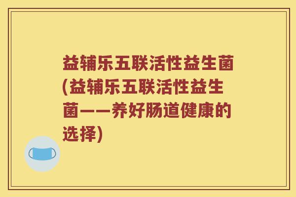 益辅乐五联活性益生菌(益辅乐五联活性益生菌——养好肠道健康的选择)