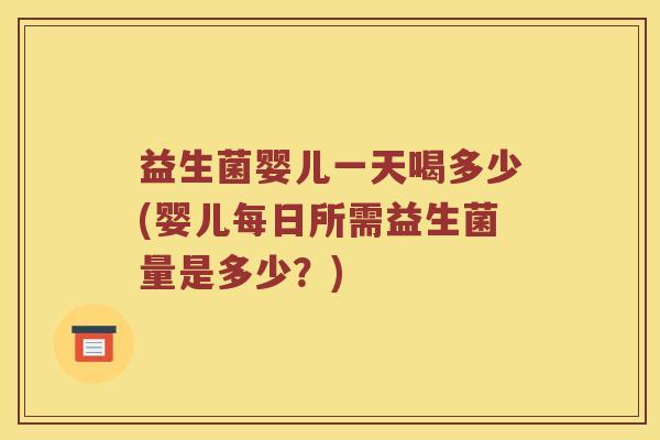 益生菌婴儿一天喝多少(婴儿每日所需益生菌量是多少？)