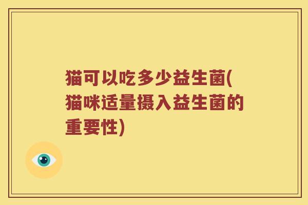 猫可以吃多少益生菌(猫咪适量摄入益生菌的重要性)