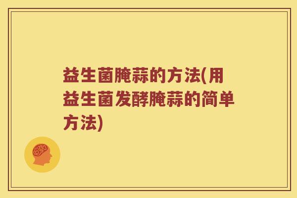 益生菌腌蒜的方法(用益生菌发酵腌蒜的简单方法)