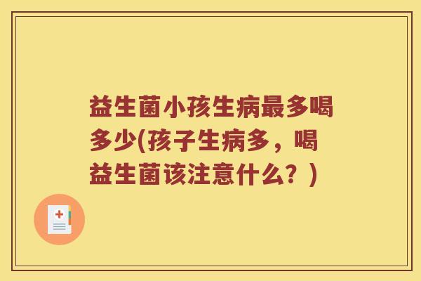 益生菌小孩生多喝多少(孩子生多，喝益生菌该注意什么？)