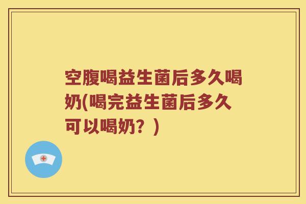 空腹喝益生菌后多久喝奶(喝完益生菌后多久可以喝奶？)