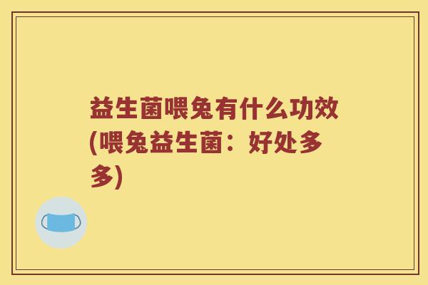 益生菌喂兔有什么功效(喂兔益生菌：好处多多)