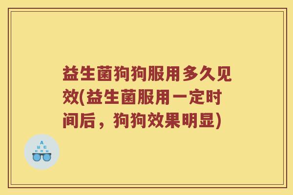 益生菌狗狗服用多久见效(益生菌服用一定时间后，狗狗效果明显)