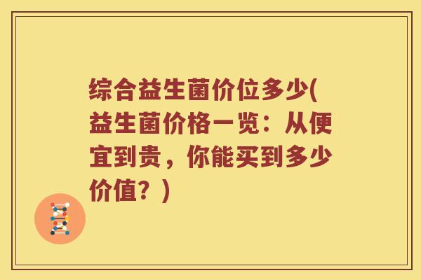 综合益生菌价位多少(益生菌价格一览：从便宜到贵，你能买到多少价值？)