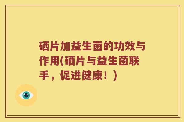 硒片加益生菌的功效与作用(硒片与益生菌联手，促进健康！)