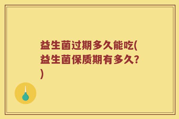 益生菌过期多久能吃(益生菌保质期有多久？)