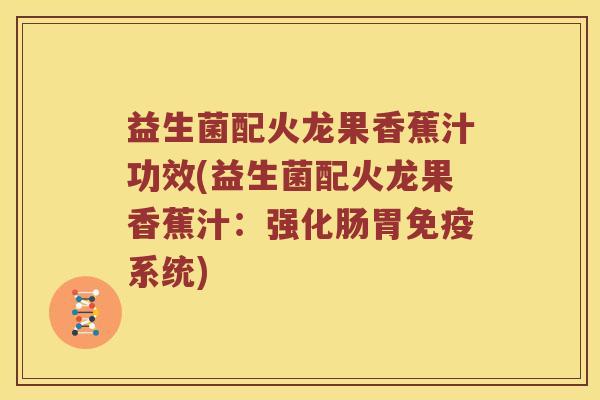 益生菌配火龙果香蕉汁功效(益生菌配火龙果香蕉汁：强化肠胃免疫系统)