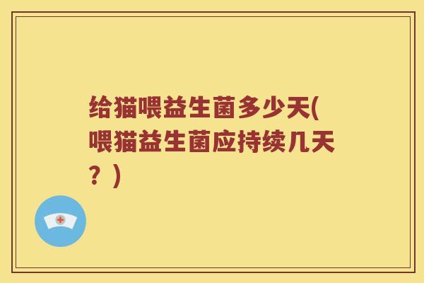 给猫喂益生菌多少天(喂猫益生菌应持续几天？)