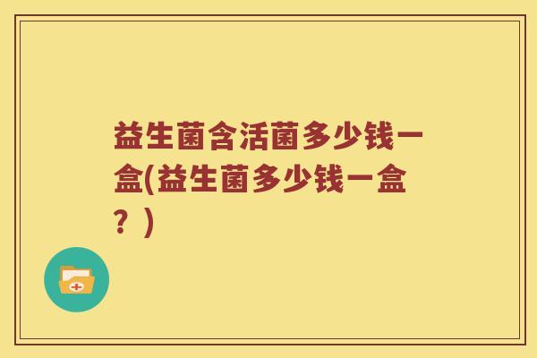 益生菌含活菌多少钱一盒(益生菌多少钱一盒？)